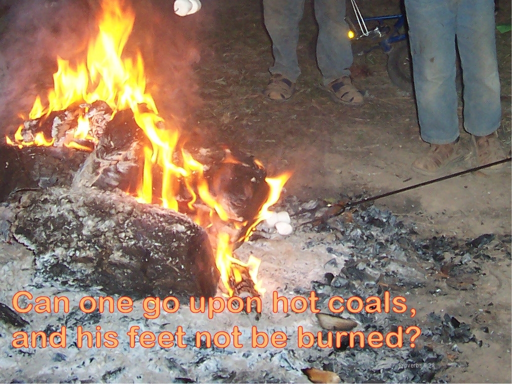 Can one go upon hot coals, and his feet not be burned? (Proverbs 6:28)