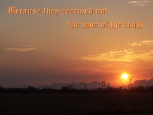 Because they received not the love of the truth (2 Thessalonians 2:10)